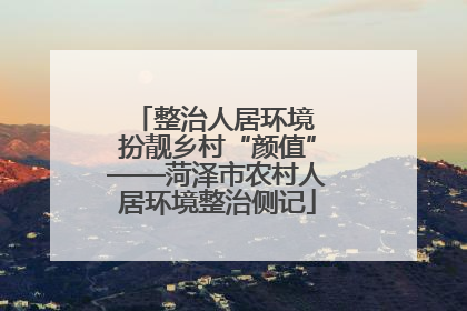 整治人居环境 扮靓乡村“颜值”——菏泽市农村人居环境整治侧记