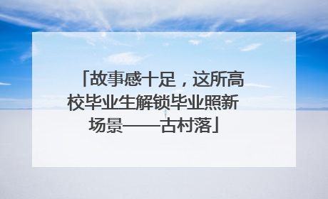 故事感十足，这所高校毕业生解锁毕业照新场景——古村落