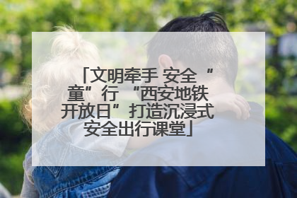 文明牵手 安全“童”行 “西安地铁开放日”打造沉浸式安全出行课堂