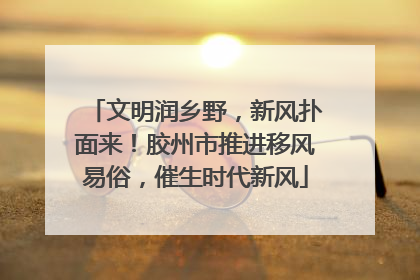 文明润乡野，新风扑面来！胶州市推进移风易俗，催生时代新风