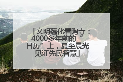 文明蕴化看陶寺：4000多年前的“日历”上，夏至晨光见证先民智慧