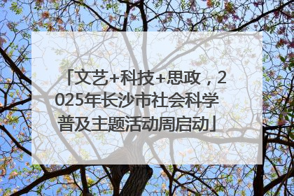 文艺+科技+思政，2025年长沙市社会科学普及主题活动周启动