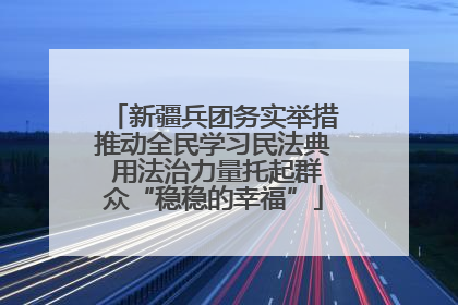 新疆兵团务实举措推动全民学习民法典 用法治力量托起群众“稳稳的幸福”