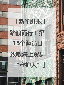 新华鲜报丨踏浪而行！第15个海员日致敬海上贸易“守护人”