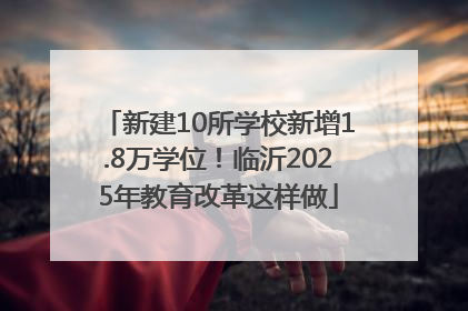 新建10所学校新增1.8万学位！临沂2025年教育改革这样做