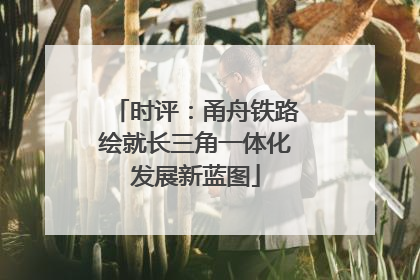 时评：甬舟铁路绘就长三角一体化发展新蓝图