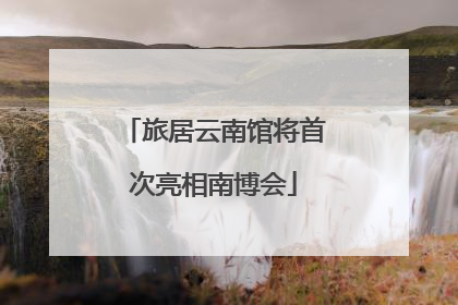 旅居云南馆将首次亮相南博会