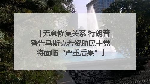 无意修复关系 特朗普警告马斯克若资助民主党将面临“严重后果”