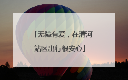 无障有爱，在清河站区出行很安心