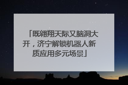 既翱翔天际又脑洞大开，济宁解锁机器人新质应用多元场景