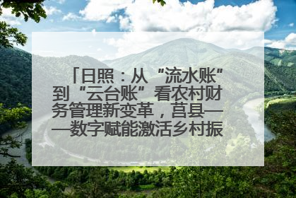 日照：从“流水账”到“云台账”看农村财务管理新变革，莒县——数字赋能激活乡村振兴“一池春水”