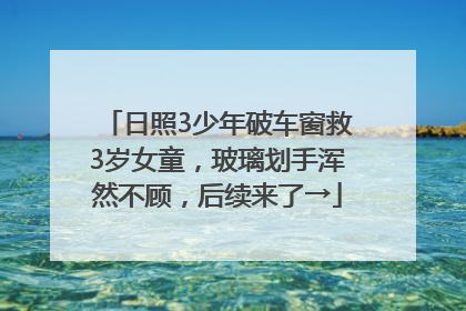 日照3少年破车窗救3岁女童，玻璃划手浑然不顾，后续来了→
