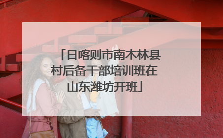 日喀则市南木林县村后备干部培训班在山东潍坊开班
