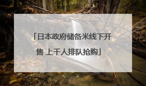 日本政府储备米线下开售 上千人排队抢购