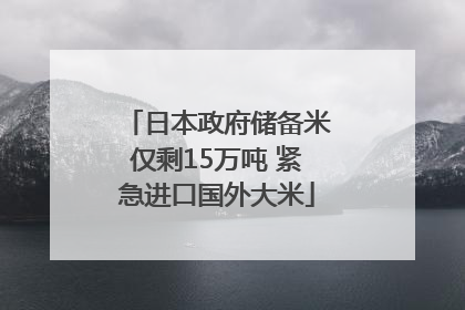 日本政府储备米仅剩15万吨 紧急进口国外大米