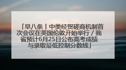 早八条丨中美经贸磋商机制首次会议在英国伦敦开始举行／我省预计6月25日公布高考成绩与录取最低控制分数线