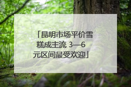 昆明市场平价雪糕成主流 3—6元区间最受欢迎