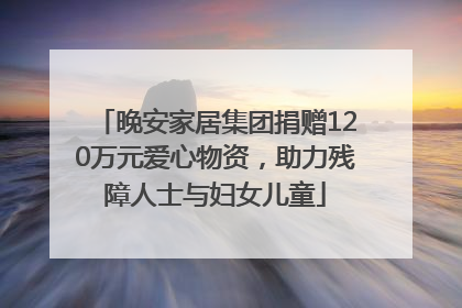 晚安家居集团捐赠120万元爱心物资，助力残障人士与妇女儿童