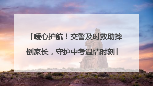 暖心护航！交警及时救助摔倒家长，守护中考温情时刻