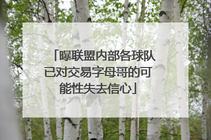 曝联盟内部各球队已对交易字母哥的可能性失去信心