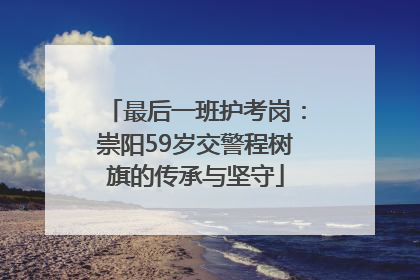 最后一班护考岗：崇阳59岁交警程树旗的传承与坚守