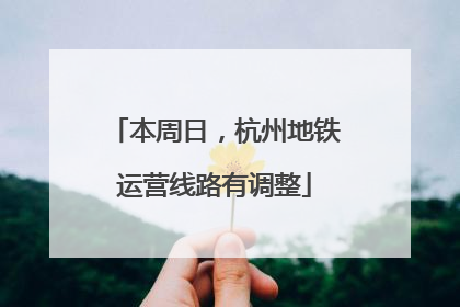 本周日，杭州地铁运营线路有调整