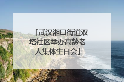 武汉湘口街道双塔社区举办高龄老人集体生日会