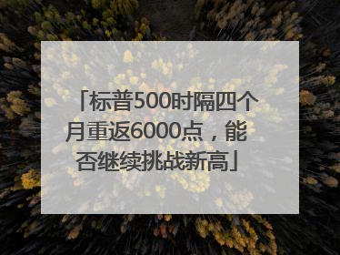 标普500时隔四个月重返6000点，能否继续挑战新高