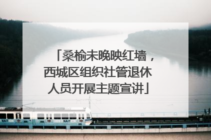 桑榆未晚映红墙，西城区组织社管退休人员开展主题宣讲