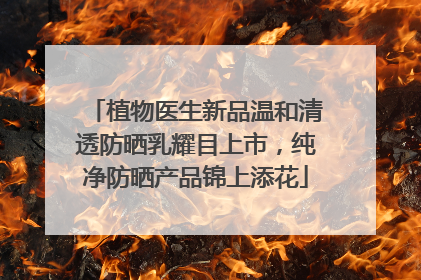 植物医生新品温和清透防晒乳耀目上市，纯净防晒产品锦上添花
