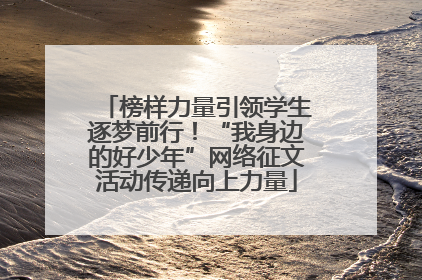 榜样力量引领学生逐梦前行！“我身边的好少年”网络征文活动传递向上力量
