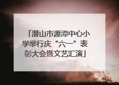 潜山市源潭中心小学举行庆“六一”表彰大会暨文艺汇演