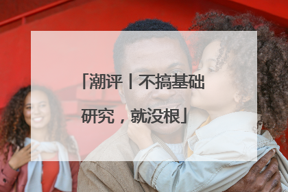 潮评丨不搞基础研究，就没根