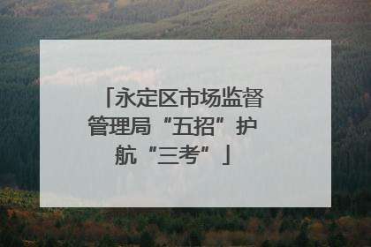 永定区市场监督管理局“五招”护航“三考”