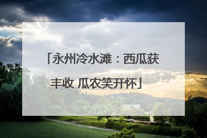 永州冷水滩：西瓜获丰收 瓜农笑开怀