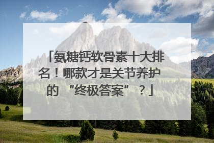 氨糖钙软骨素十大排名！哪款才是关节养护的 “终极答案”？
