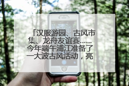 汉服游园、古风市集、龙舟友谊赛……今年端午浦江准备了一大波古风活动，亮点抢先知→