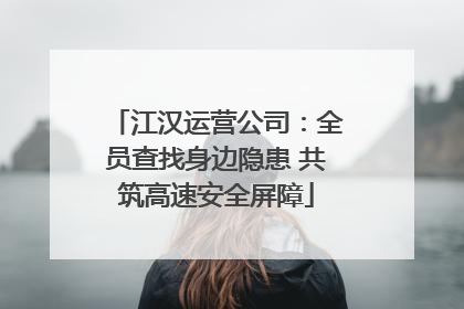江汉运营公司：全员查找身边隐患 共筑高速安全屏障