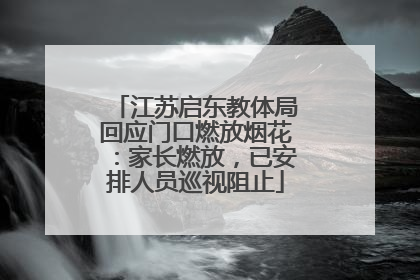 江苏启东教体局回应门口燃放烟花：家长燃放，已安排人员巡视阻止