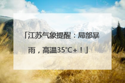 江苏气象提醒：局部暴雨，高温35℃+！