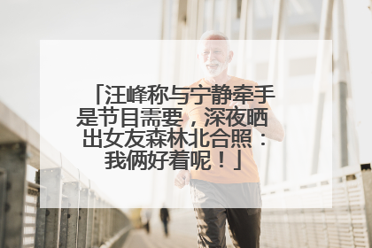 汪峰称与宁静牵手是节目需要，深夜晒出女友森林北合照：我俩好着呢！