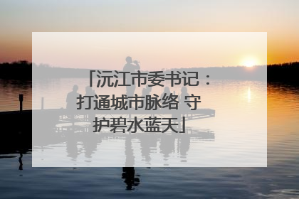 沅江市委书记：打通城市脉络 守护碧水蓝天