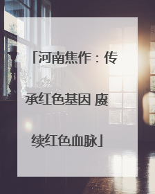 河南焦作：传承红色基因 赓续红色血脉