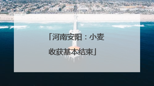 河南安阳：小麦收获基本结束