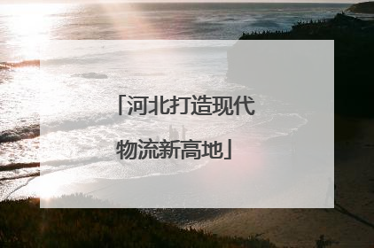河北打造现代物流新高地