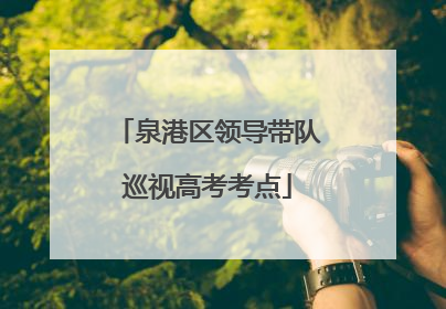 泉港区领导带队巡视高考考点