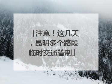 注意！这几天，昆明多个路段临时交通管制