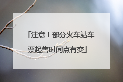 注意！部分火车站车票起售时间点有变