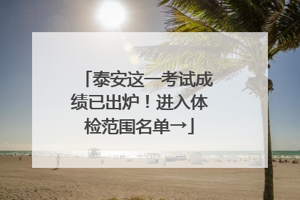 泰安这一考试成绩已出炉！进入体检范围名单→