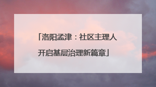洛阳孟津：社区主理人开启基层治理新篇章
